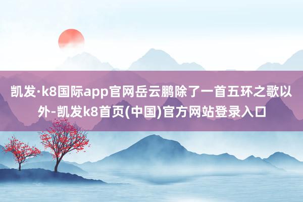 凯发·k8国际app官网岳云鹏除了一首五环之歌以外-凯发k8首页(中国)官方网站登录入口
