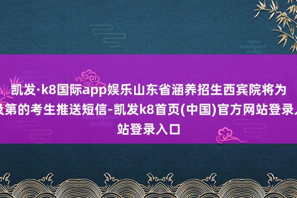 凯发·k8国际app娱乐山东省涵养招生西宾院将为已及第的考生推送短信-凯发k8首页(中国)官方网站登录入口