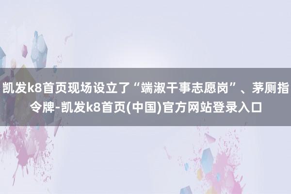 凯发k8首页现场设立了“端淑干事志愿岗”、茅厕指令牌-凯发k8首页(中国)官方网站登录入口
