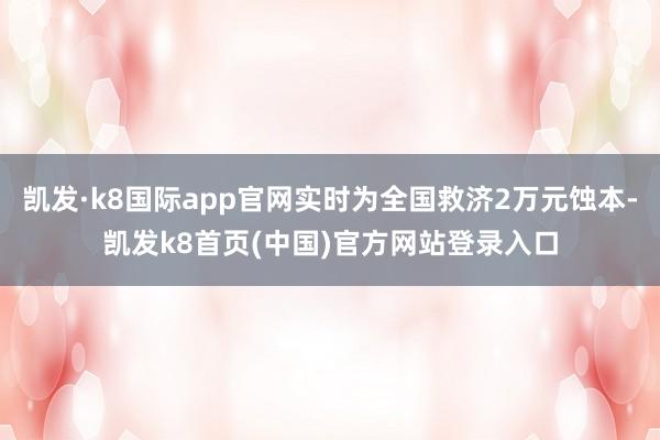 凯发·k8国际app官网实时为全国救济2万元蚀本-凯发k8首页(中国)官方网站登录入口