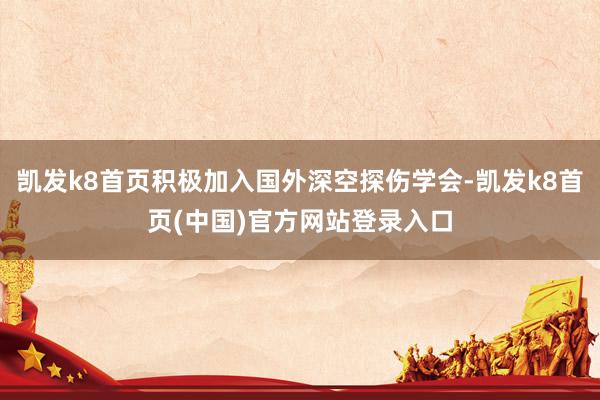 凯发k8首页积极加入国外深空探伤学会-凯发k8首页(中国)官方网站登录入口