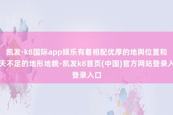 凯发·k8国际app娱乐有着相配优厚的地舆位置和先天不足的地形地貌-凯发k8首页(中国)官方网站登录入口