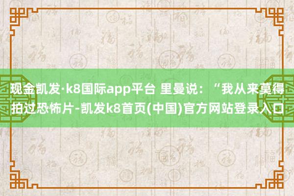 现金凯发·k8国际app平台 里曼说：“我从来莫得拍过恐怖片-凯发k8首页(中国)官方网站登录入口