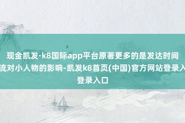 现金凯发·k8国际app平台原著更多的是发达时间激流对小人物的影响-凯发k8首页(中国)官方网站登录入口