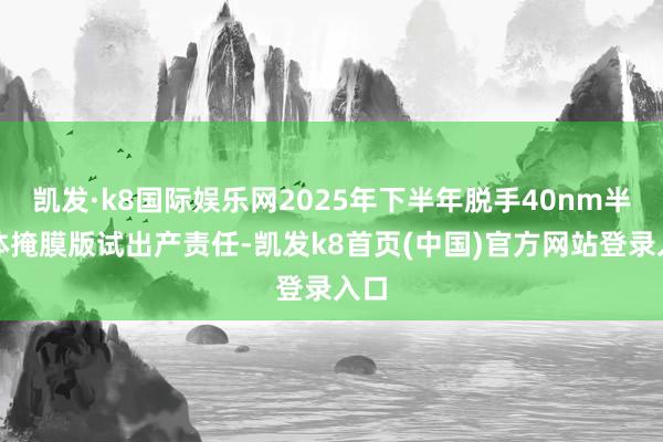 凯发·k8国际娱乐网2025年下半年脱手40nm半导体掩膜版试出产责任-凯发k8首页(中国)官方网站登录入口