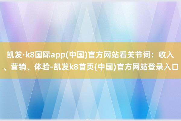 凯发·k8国际app(中国)官方网站看关节词：收入、营销、体验-凯发k8首页(中国)官方网站登录入口