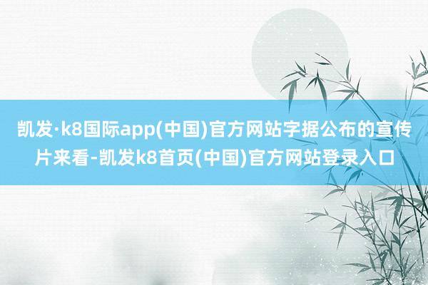 凯发·k8国际app(中国)官方网站字据公布的宣传片来看-凯发k8首页(中国)官方网站登录入口