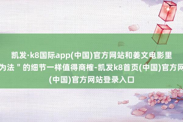 凯发·k8国际app(中国)官方网站和姜文电影里好多＂不足为法＂的细节一样值得商榷-凯发k8首页(中国)官方网站登录入口