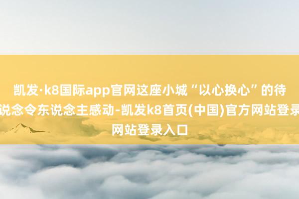 凯发·k8国际app官网这座小城“以心换心”的待客之说念令东说念主感动-凯发k8首页(中国)官方网站登录入口