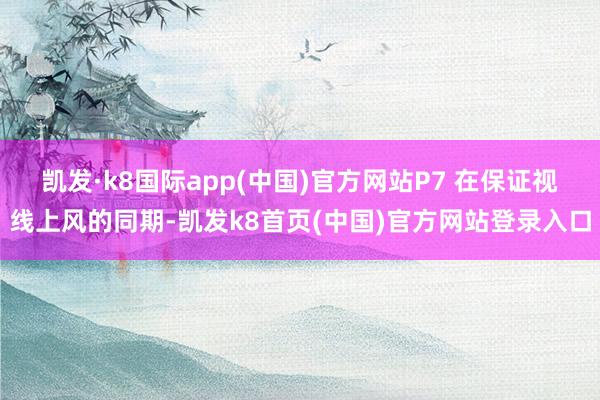 凯发·k8国际app(中国)官方网站P7 在保证视线上风的同期-凯发k8首页(中国)官方网站登录入口