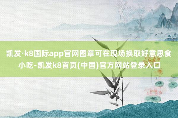 凯发·k8国际app官网图章可在现场换取好意思食小吃-凯发k8首页(中国)官方网站登录入口