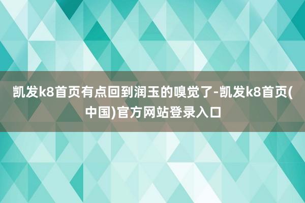 凯发k8首页有点回到润玉的嗅觉了-凯发k8首页(中国)官方网站登录入口