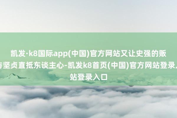 凯发·k8国际app(中国)官方网站又让史强的贩子与坚贞直抵东谈主心-凯发k8首页(中国)官方网站登录入口