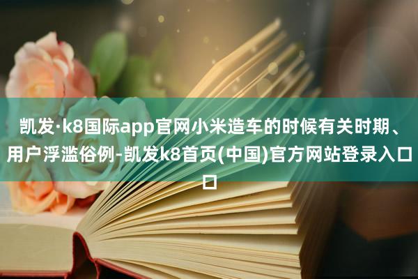 凯发·k8国际app官网小米造车的时候有关时期、用户浮滥俗例-凯发k8首页(中国)官方网站登录入口