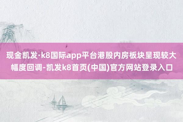 现金凯发·k8国际app平台港股内房板块呈现较大幅度回调-凯发k8首页(中国)官方网站登录入口
