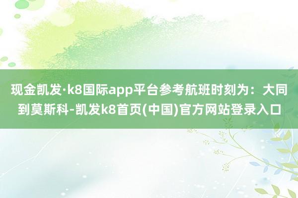 现金凯发·k8国际app平台参考航班时刻为：大同到莫斯科-凯发k8首页(中国)官方网站登录入口