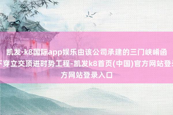 凯发·k8国际app娱乐由该公司承建的三门峡崤函正途下穿立交顶进时势工程-凯发k8首页(中国)官方网站登录入口