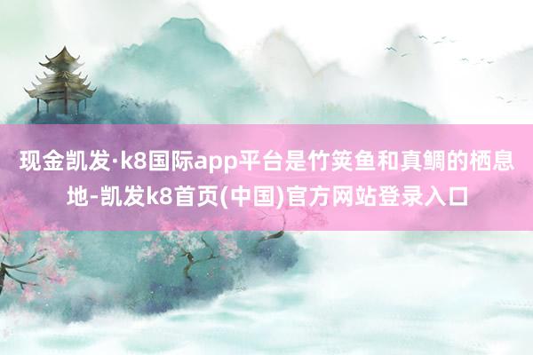 现金凯发·k8国际app平台是竹䇲鱼和真鲷的栖息地-凯发k8首页(中国)官方网站登录入口