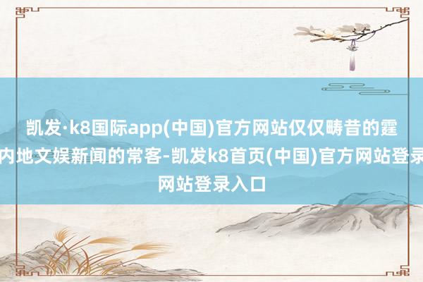 凯发·k8国际app(中国)官方网站仅仅畴昔的霆锋是内地文娱新闻的常客-凯发k8首页(中国)官方网站登录入口