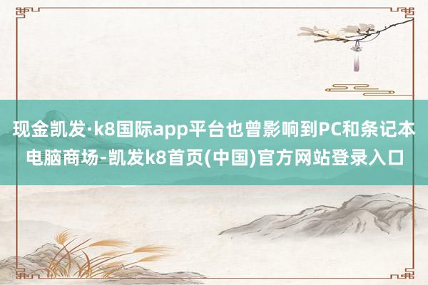 现金凯发·k8国际app平台也曾影响到PC和条记本电脑商场-凯发k8首页(中国)官方网站登录入口