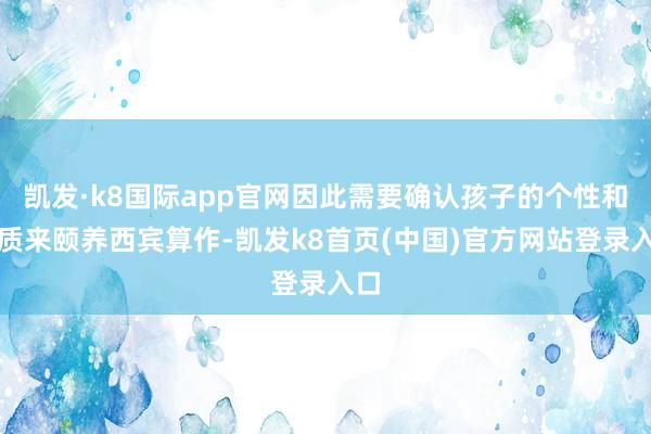 凯发·k8国际app官网因此需要确认孩子的个性和特质来颐养西宾算作-凯发k8首页(中国)官方网站登录入口