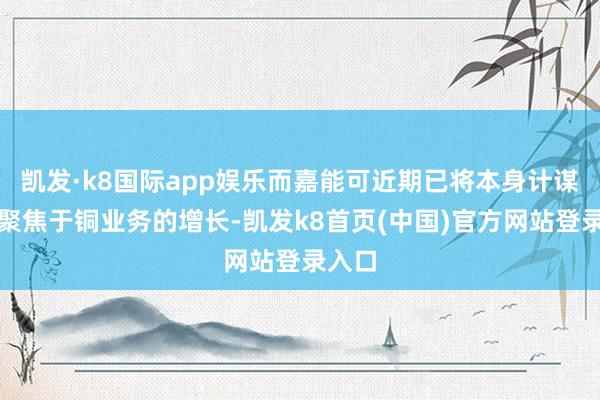 凯发·k8国际app娱乐而嘉能可近期已将本身计谋从头聚焦于铜业务的增长-凯发k8首页(中国)官方网站登录入口