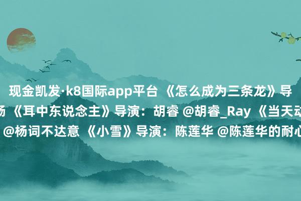 现金凯发·k8国际app平台 《怎么成为三条龙》导演：杨木 @Woody_杨 《耳中东说念主》导演：胡睿 @胡睿_Ray 《当天动物园》导演：杨雅词 @杨词不达意 《小雪》导演：陈莲华 @陈莲华的耐心斋 《三郎》导演：欧阳仲泓 @Werner欧阳 《大鸟》导演：杜鹏鹏 @Dupp_Esq 《拜山》导演：张俊杰@动画东说念主Jake_Zhang 、周旭 @乔什的微博 《刑天》导演：张扬 @张导请发言