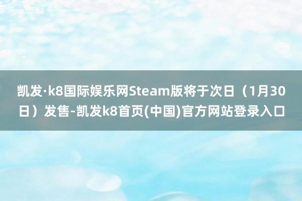 凯发·k8国际娱乐网Steam版将于次日（1月30日）发售-凯发k8首页(中国)官方网站登录入口