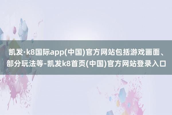 凯发·k8国际app(中国)官方网站包括游戏画面、部分玩法等-凯发k8首页(中国)官方网站登录入口