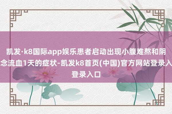 凯发·k8国际app娱乐患者启动出现小腹难熬和阴说念流血1天的症状-凯发k8首页(中国)官方网站登录入口