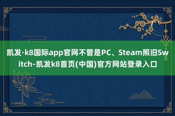凯发·k8国际app官网不管是PC、Steam照旧Switch-凯发k8首页(中国)官方网站登录入口