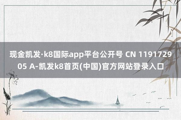现金凯发·k8国际app平台公开号 CN 119172905 A-凯发k8首页(中国)官方网站登录入口