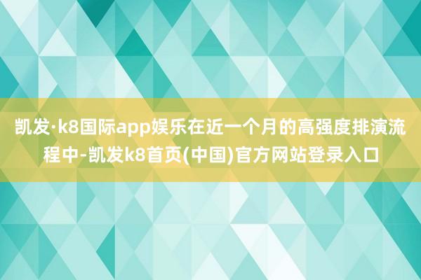 凯发·k8国际app娱乐在近一个月的高强度排演流程中-凯发k8首页(中国)官方网站登录入口