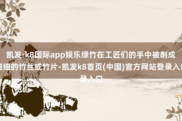 凯发·k8国际app娱乐绿竹在工匠们的手中被削成细细的竹丝或竹片-凯发k8首页(中国)官方网站登录入口
