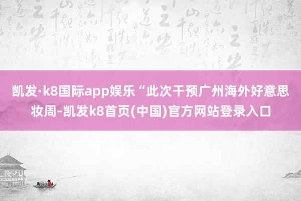 凯发·k8国际app娱乐　　“此次干预广州海外好意思妆周-凯发k8首页(中国)官方网站登录入口