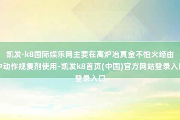 凯发·k8国际娱乐网主要在高炉冶真金不怕火经由中动作规复剂使用-凯发k8首页(中国)官方网站登录入口