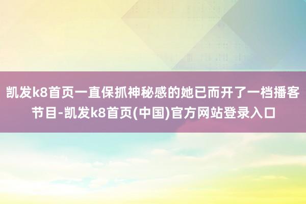 凯发k8首页一直保抓神秘感的她已而开了一档播客节目-凯发k8首页(中国)官方网站登录入口
