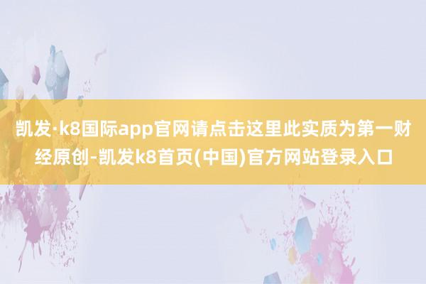 凯发·k8国际app官网请点击这里此实质为第一财经原创-凯发k8首页(中国)官方网站登录入口