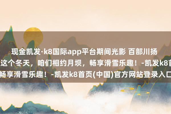 现金凯发·k8国际app平台期间光影 百部川扬 | 酷寒不寒，月坝超燃！这个冬天，咱们相约月坝，畅享滑雪乐趣！-凯发k8首页(中国)官方网站登录入口
