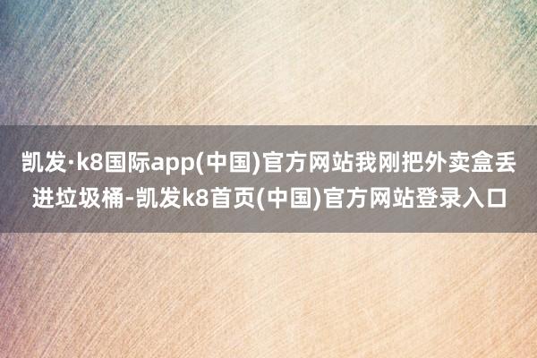 凯发·k8国际app(中国)官方网站我刚把外卖盒丢进垃圾桶-凯发k8首页(中国)官方网站登录入口