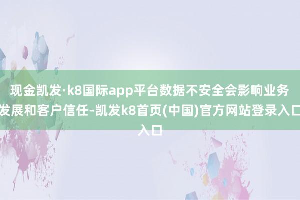 现金凯发·k8国际app平台数据不安全会影响业务发展和客户信任-凯发k8首页(中国)官方网站登录入口