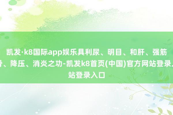 凯发·k8国际app娱乐具利尿、明目、和肝、强筋健骨、降压、消炎之功-凯发k8首页(中国)官方网站登录入口
