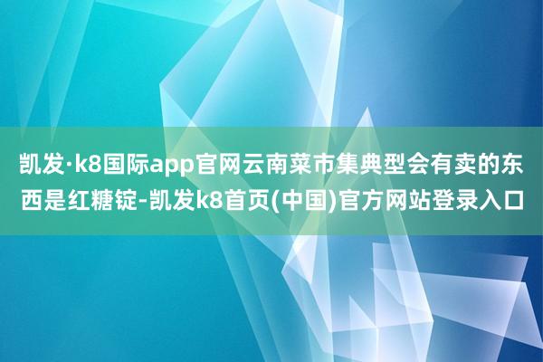 凯发·k8国际app官网云南菜市集典型会有卖的东西是红糖锭-凯发k8首页(中国)官方网站登录入口