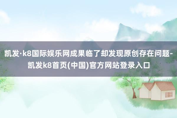 凯发·k8国际娱乐网成果临了却发现原创存在问题-凯发k8首页(中国)官方网站登录入口