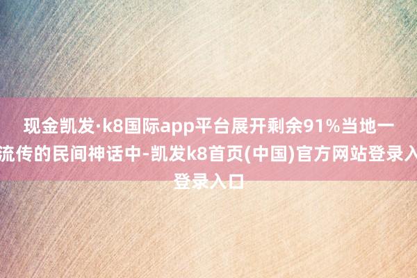 现金凯发·k8国际app平台展开剩余91%当地一直流传的民间神话中-凯发k8首页(中国)官方网站登录入口
