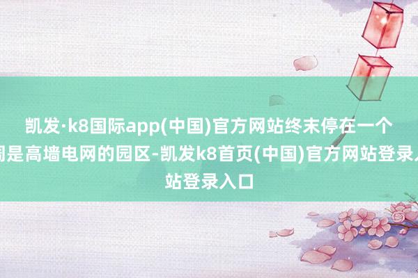 凯发·k8国际app(中国)官方网站终末停在一个四周是高墙电网的园区-凯发k8首页(中国)官方网站登录入口