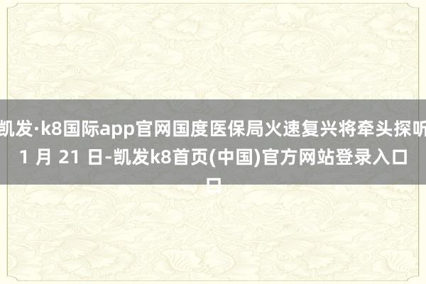 凯发·k8国际app官网国度医保局火速复兴将牵头探听1 月 21 日-凯发k8首页(中国)官方网站登录入口