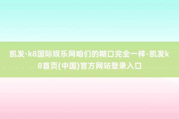 凯发·k8国际娱乐网　　咱们的糊口完全一样-凯发k8首页(中国)官方网站登录入口