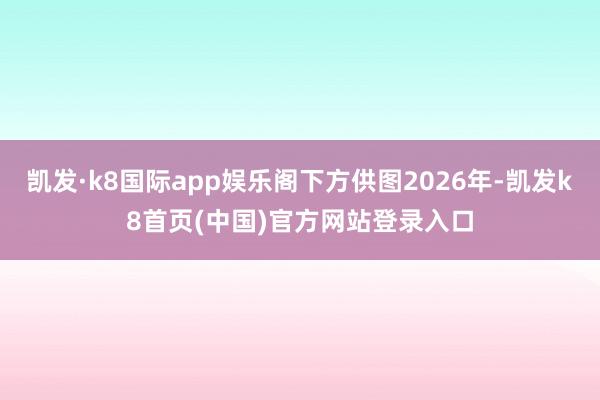 凯发·k8国际app娱乐阁下方供图2026年-凯发k8首页(中国)官方网站登录入口