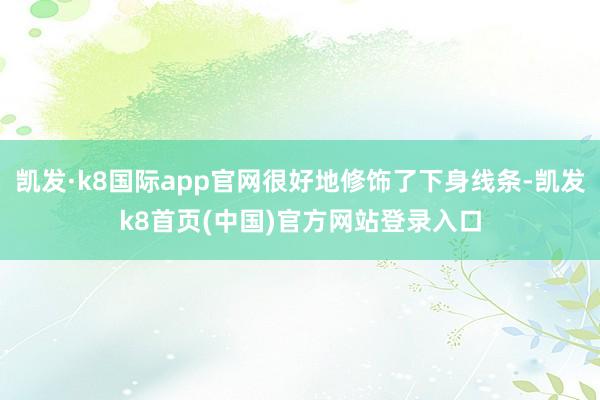 凯发·k8国际app官网很好地修饰了下身线条-凯发k8首页(中国)官方网站登录入口